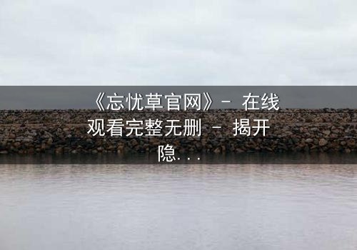 《忘忧草官网》- 在线观看完整无删 - 揭开隐藏的致命交易