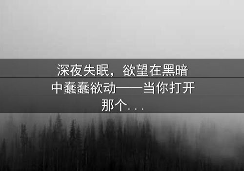 深夜失眠,欲望在黑暗中蠢蠢欲动——当你打开那个禁忌的APP,屏幕亮起的不只是画面,还有人性最深处的挣扎与救赎。