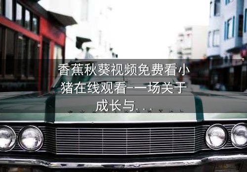 香蕉秋葵视频免费看小猪在线观看-一场关于成长与救赎的奇幻冒险 - 你敢直面内心的恐惧吗?