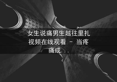 女生说痛男生越往里扎视频在线观看 - 当疼痛成为爱的试炼,真相令人窒息