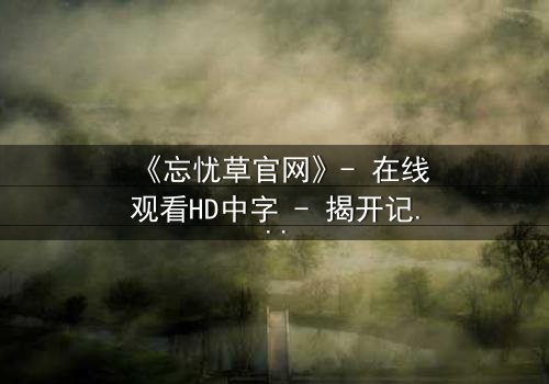 《忘忧草官网》- 在线观看HD中字 - 揭开记忆背后的致命真相