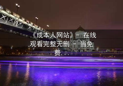 《成本人网站》- 在线观看完整无删 - 当免费成为最昂贵的代价
