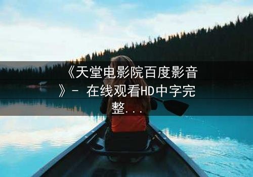《天堂电影院百度影音》- 在线观看HD中字完整无删 - 揭开尘封记忆的终极秘密