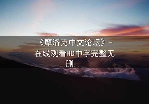 《摩洛克中文论坛》- 在线观看HD中字完整无删 - 当虚拟身份撕裂现实人生