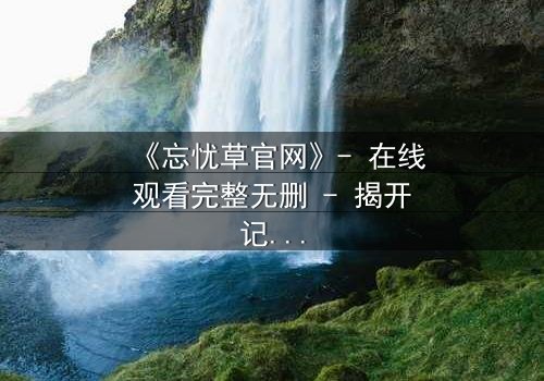 《忘忧草官网》- 在线观看完整无删 - 揭开记忆背后的致命真相