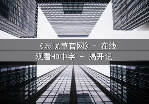 《忘忧草官网》- 在线观看HD中字 - 揭开记忆背后的致命真相