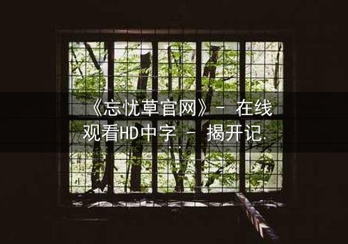 《忘忧草官网》- 在线观看HD中字 - 揭开记忆背后的惊天秘密