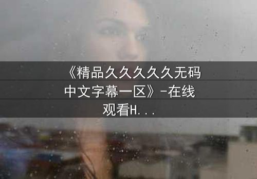 《精品久久久久久无码中文字幕一区》-在线观看HD中字 - 第7集免费1080P超清