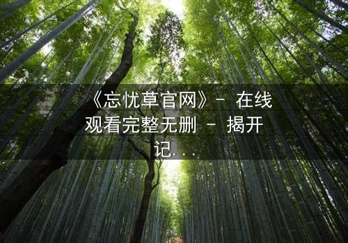 《忘忧草官网》- 在线观看完整无删 - 揭开记忆背后的惊天秘密