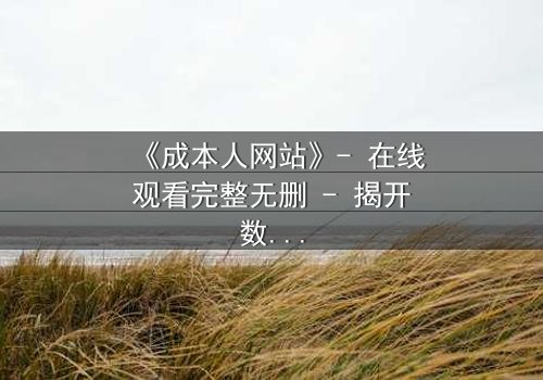 《成本人网站》- 在线观看完整无删 - 揭开数字世界的致命陷阱