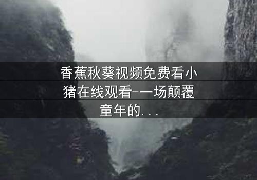 香蕉秋葵视频免费看小猪在线观看-一场颠覆童年的奇幻冒险 - 你敢相信小猪会说话吗?