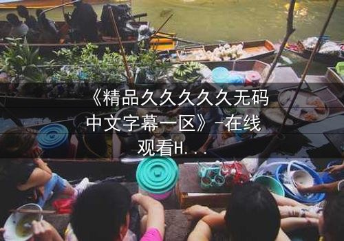 《精品久久久久久无码中文字幕一区》-在线观看HD中字 - 第7集完整无删