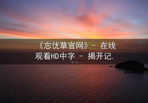 《忘忧草官网》- 在线观看HD中字 - 揭开记忆背后的致命秘密