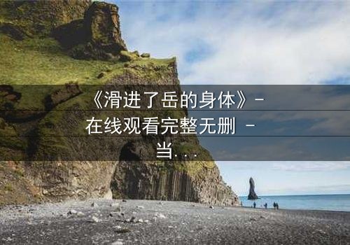 《滑进了岳的身体》- 在线观看完整无删 - 当灵魂互换触发致命秘密