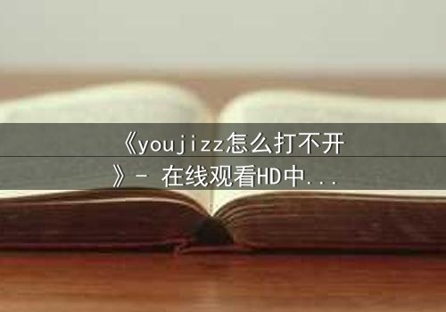《youjizz怎么打不开》- 在线观看HD中字完整版 - 揭秘网络迷局背后的真相