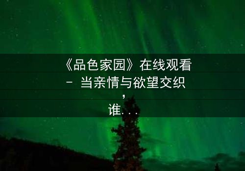 《品色家园》在线观看 - 当亲情与欲望交织,谁将守护最后的家园?