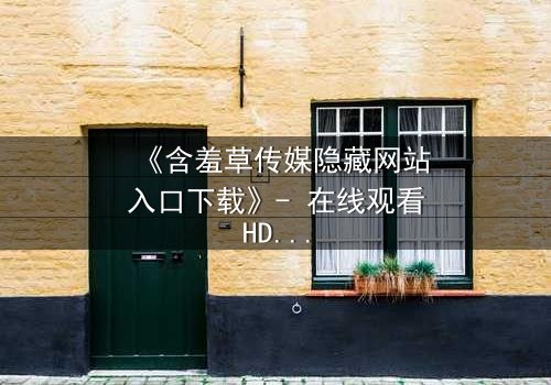 《含羞草传媒隐藏网站入口下载》- 在线观看HD中字完整版 - 揭开隐藏入口背后的秘密