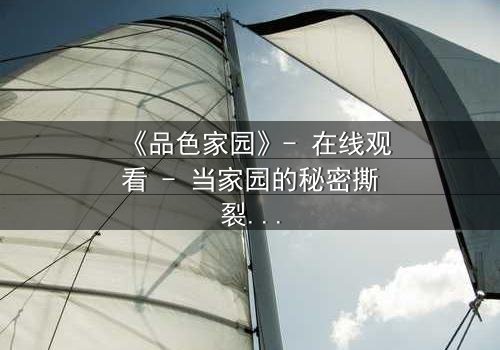 《品色家园》- 在线观看 - 当家园的秘密撕裂亲情,谁将幸存?