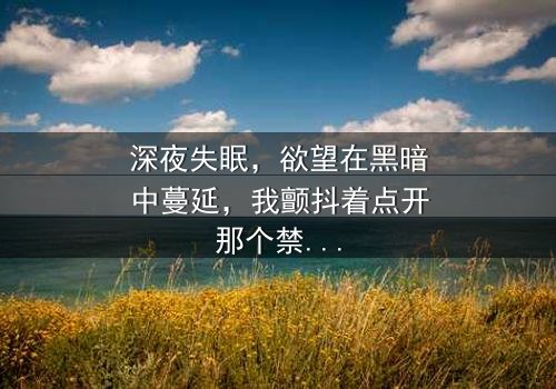 深夜失眠,欲望在黑暗中蔓延,我颤抖着点开那个禁忌的APP,却不知它将彻底改变我的人生——《晚上睡不着想看点污的APP》在线观看-当虚拟快感吞噬现实边界