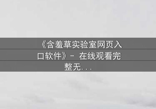 《含羞草实验室网页入口软件》- 在线观看完整无删 - 当代码揭开人性禁区