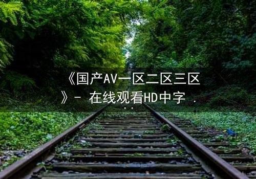 《国产AV一区二区三区》- 在线观看HD中字 - 免费1080P超清完整无删