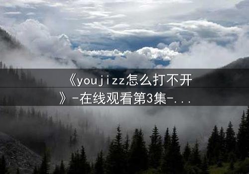 《youjizz怎么打不开》-在线观看第3集-当屏幕变黑,真相浮出水面