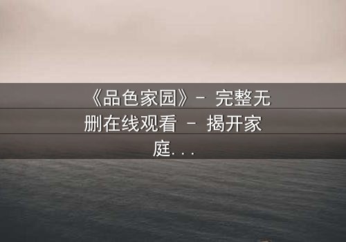 《品色家园》- 完整无删在线观看 - 揭开家庭暗流下的惊天秘密