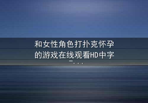和女性角色打扑克怀孕的游戏在线观看HD中字 - 一场牌局引发的命运风暴