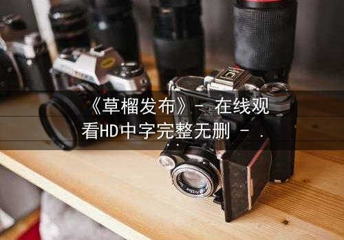 《草榴发布》- 在线观看HD中字完整无删 - 当秘密成为致命武器