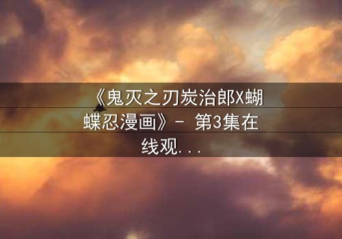 《鬼灭之刃炭治郎X蝴蝶忍漫画》- 第3集在线观看 - 当温柔少年遇上毒舌少女,命运如何交织?