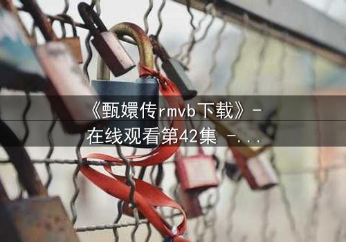 《甄嬛传rmvb下载》- 在线观看第42集 - 后宫权谋暗流涌动,谁将笑到最后?