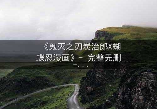 《鬼灭之刃炭治郎X蝴蝶忍漫画》- 完整无删 - 当温柔少年遇上毒舌御姐,隐藏的羁绊即将爆发!