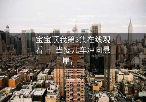 宝宝顶我第3集在线观看 - 当婴儿车冲向悬崖,他如何用爱化解危机?