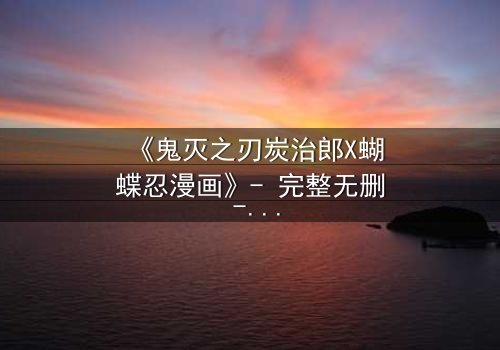 《鬼灭之刃炭治郎X蝴蝶忍漫画》- 完整无删 - 当温柔剑士遇上致命蝴蝶,命运之轮悄然转动