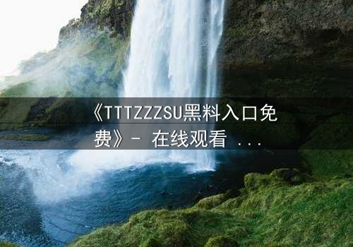 《TTTZZZSU黑料入口免费》- 在线观看 - 当秘密成为致命武器