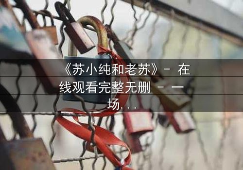 《苏小纯和老苏》- 在线观看完整无删 - 一场父女情仇的终极对决