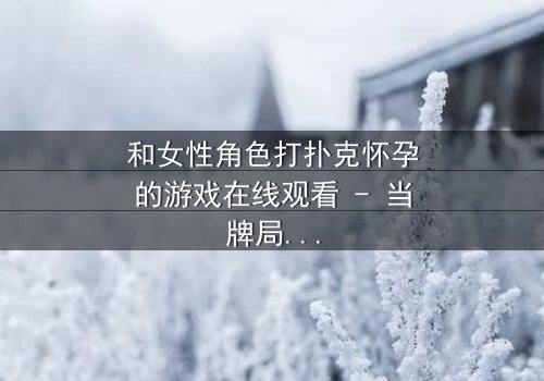 和女性角色打扑克怀孕的游戏在线观看 - 当牌局变成命运的赌注,谁将承担意外的后果?