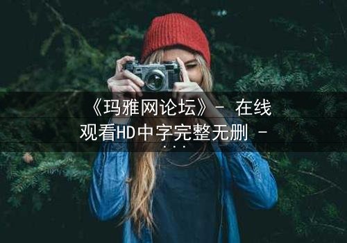 《玛雅网论坛》- 在线观看HD中字完整无删 - 当虚拟身份引爆现实危机