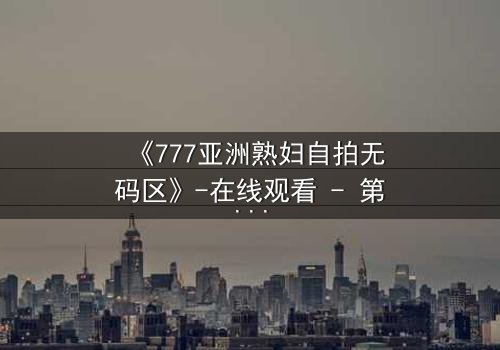 《777亚洲熟妇自拍无码区》-在线观看 - 第3集 - 免费1080P超清完整无删