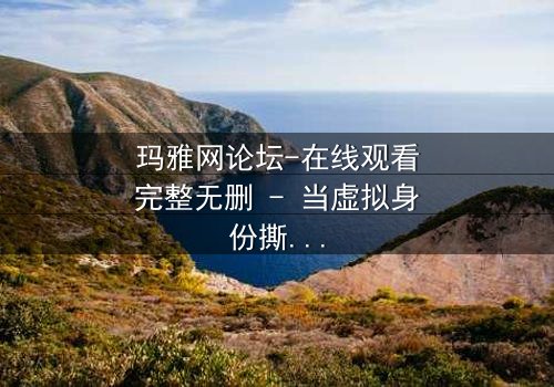 玛雅网论坛-在线观看完整无删 - 当虚拟身份撕裂现实人生