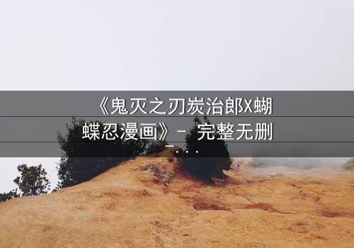 《鬼灭之刃炭治郎X蝴蝶忍漫画》- 完整无删 - 当温柔少年遇上神秘虫柱,命运交织的禁忌之恋