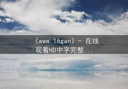 《www.16gan》- 在线观看HD中字完整无删 - 揭开人性暗面的终极诱惑