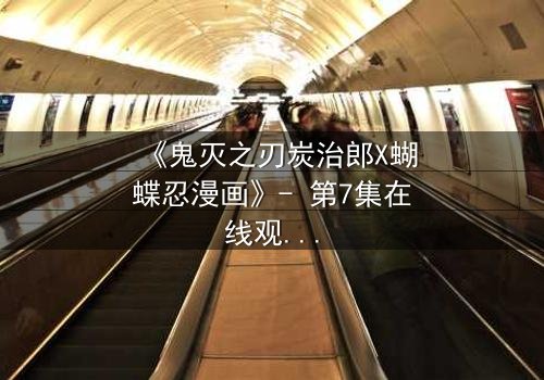 《鬼灭之刃炭治郎X蝴蝶忍漫画》- 第7集在线观看 - 当温柔少年遇上毒舌少女,命运交织的禁忌之恋