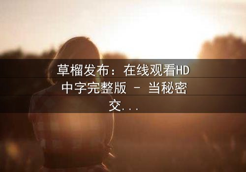 草榴发布:在线观看HD中字完整版 - 当秘密交易遇上致命背叛