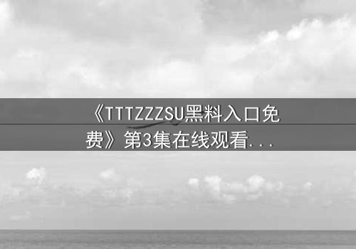 《TTTZZZSU黑料入口免费》第3集在线观看 - 当真相成为最危险的武器