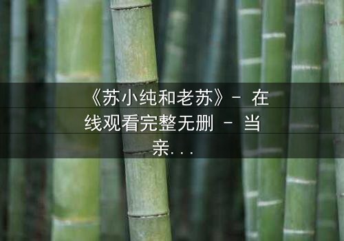 《苏小纯和老苏》- 在线观看完整无删 - 当亲情与秘密碰撞,谁将揭开真相?