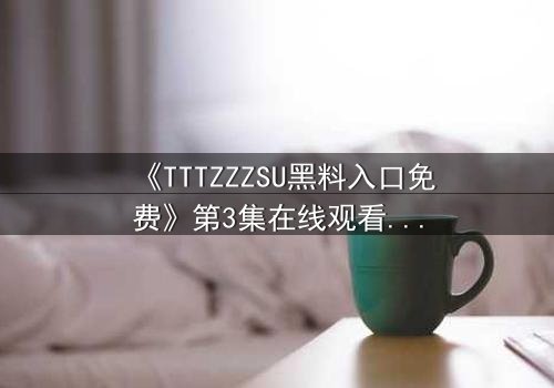 《TTTZZZSU黑料入口免费》第3集在线观看 - 当真相撕裂虚伪的面具