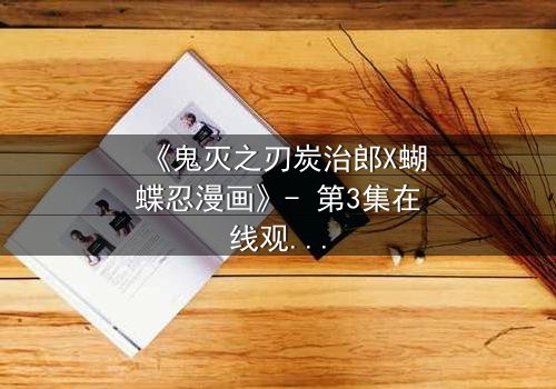 《鬼灭之刃炭治郎X蝴蝶忍漫画》- 第3集在线观看 - 当温柔少年遇上致命蝴蝶,命运如何交织?