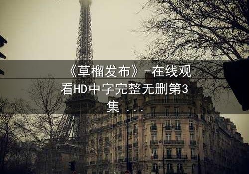 《草榴发布》-在线观看HD中字完整无删第3集 - 一场欲望与道德的终极较量