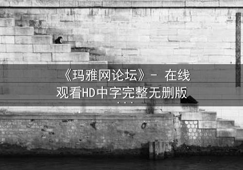 《玛雅网论坛》- 在线观看HD中字完整无删版 - 揭开网络迷局背后的致命真相